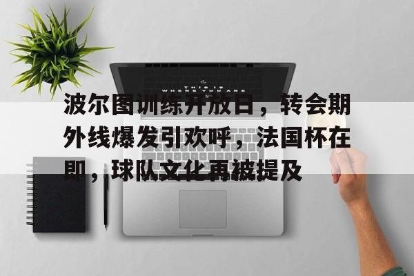 lol最新客户端下载-波尔图训练开放日，转会期外线爆发引欢呼，法国杯在即，球队文化再被提及的简单介绍