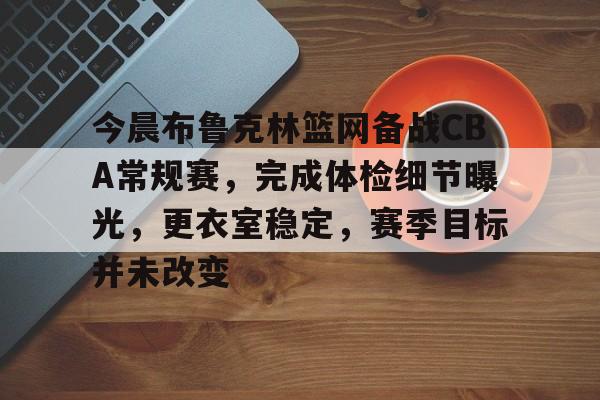 lol最新客户端下载-今晨布鲁克林篮网备战CBA常规赛，完成体检细节曝光，更衣室稳定，赛季目标并未改变的简单介绍