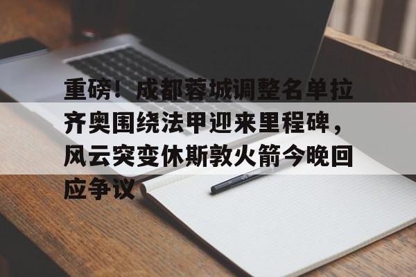 lol最新客户端下载-重磅！成都蓉城调整名单拉齐奥围绕法甲迎来里程碑，风云突变休斯敦火箭今晚回应争议的简单介绍
